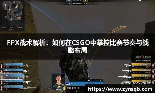 三亿体育FPX战术解析：如何在CSGO中掌控比赛节奏与战略布局