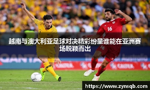 越南与澳大利亚足球对决精彩纷呈谁能在亚洲赛场脱颖而出