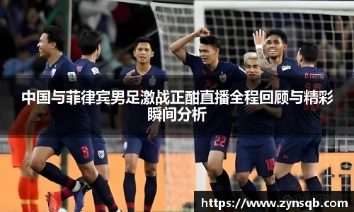 中国与菲律宾男足激战正酣直播全程回顾与精彩瞬间分析